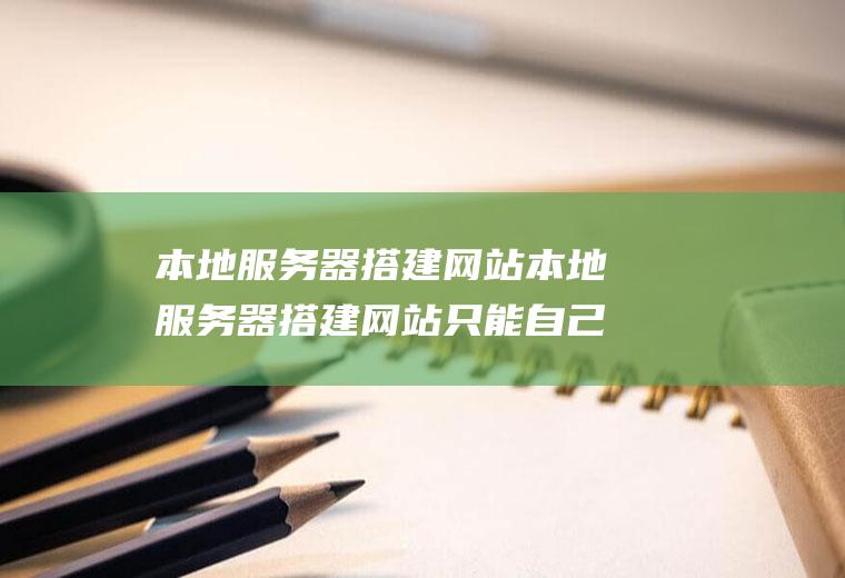 本地服务器搭建网站本地服务器搭建网站只能自己访问吗