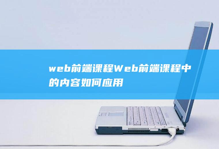 web前端课程Web前端课程中的内容如何应用到这些技能/技术中?