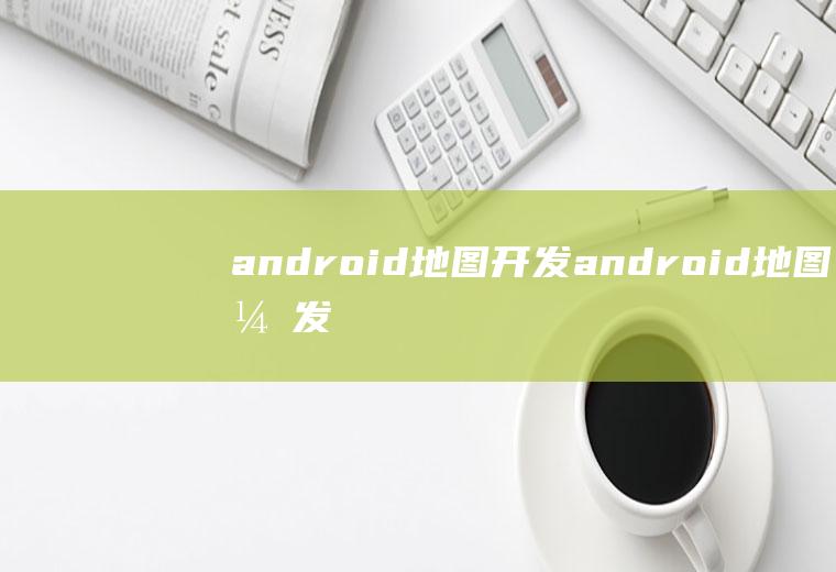 android地图开发android地图开发框架