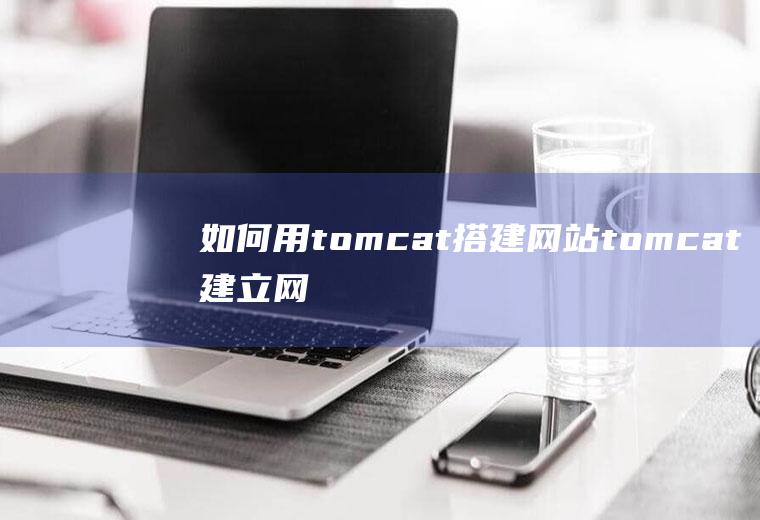 如何用tomcat搭建网站tomcat建立网站步骤