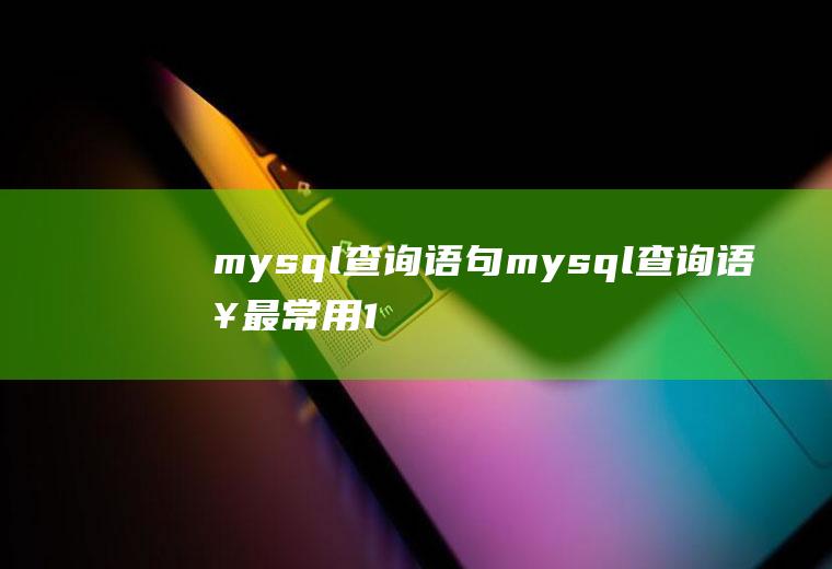mysql查询语句mysql查询语句最常用10个