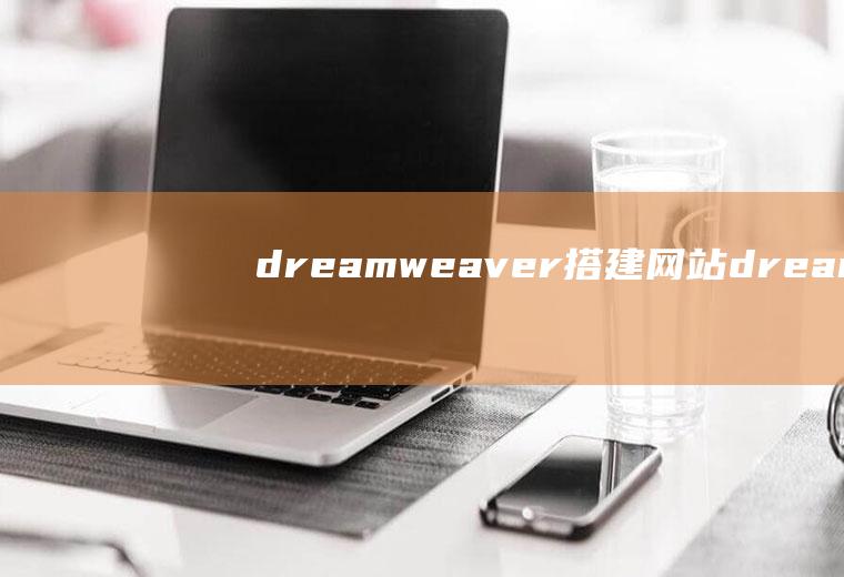 dreamweaver搭建网站dreamweaver搭建网站如何发布