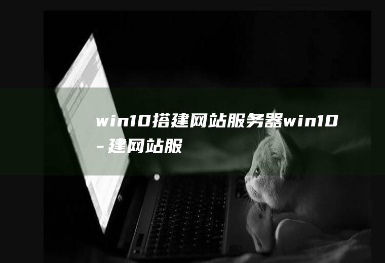 win10搭建网站服务器win10搭建网站服务器外网可访问