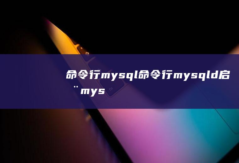命令行mysql命令行mysqld启动mysql服务器