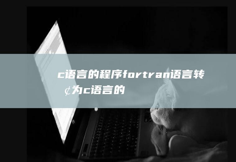c语言的程序fortran语言转换为c语言的程序
