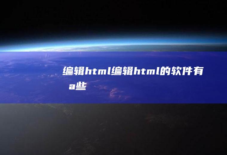 编辑html编辑html的软件有哪些