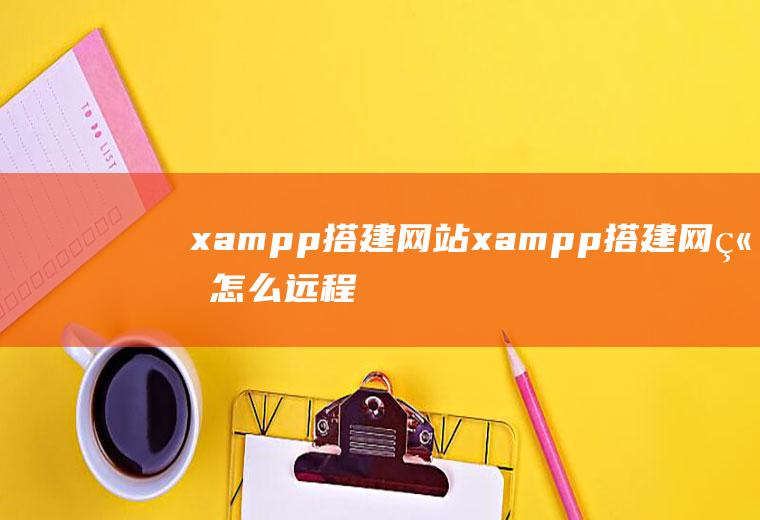 xampp搭建网站xampp搭建网站怎么远程
