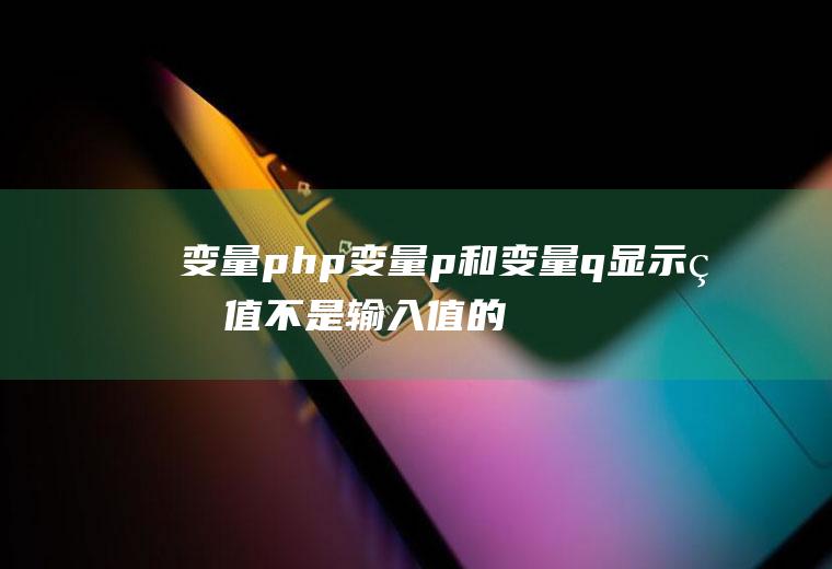 变量php变量p和变量q显示的值不是输入值的原因