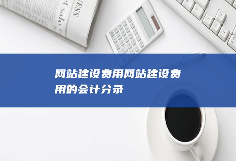 网站建设费用网站建设费用的会计分录