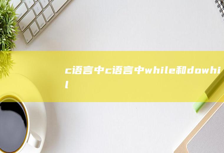 c语言中--c语言中while和dowhile循环的主要区别是