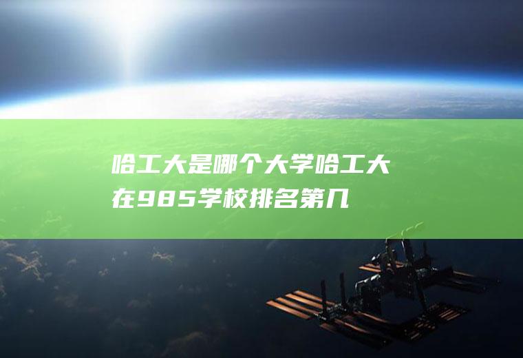 哈工大是哪个大学(哈工大在985学校排名第几)