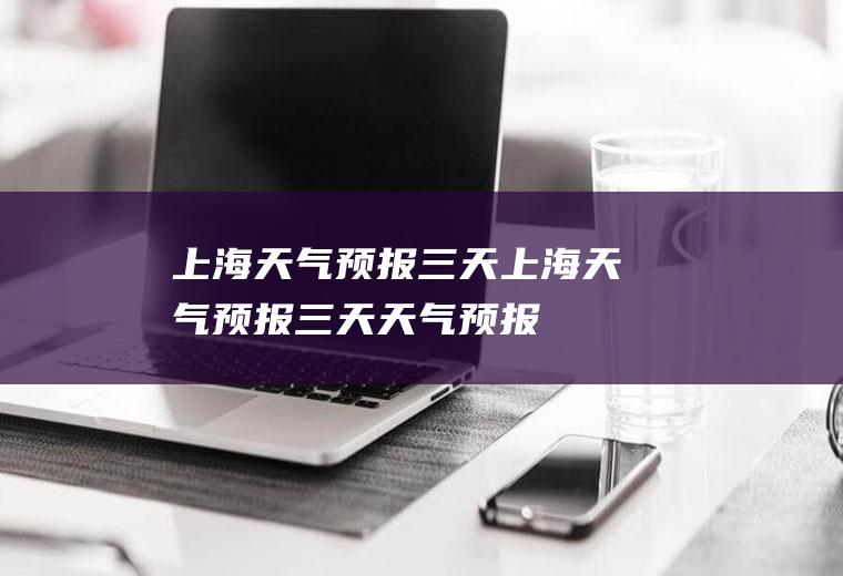 上海天气预报三天上海天气预报三天天气预报