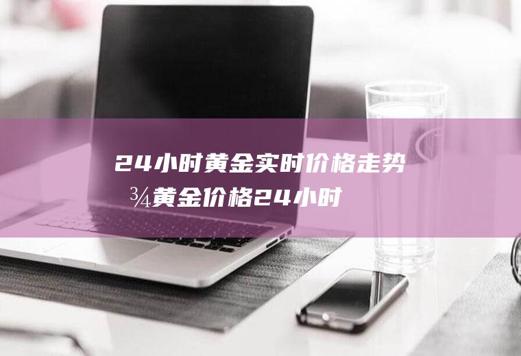 24小时黄金实时价格走势图,黄金价格24小时实时变动