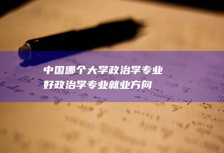 中国哪个大学政治学专业好(政治学专业就业方向)