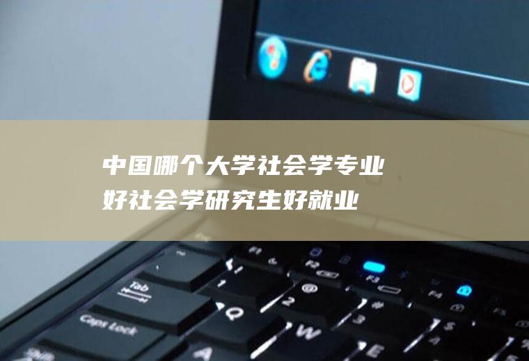 中国哪个大学社会学专业好(社会学研究生好就业吗)