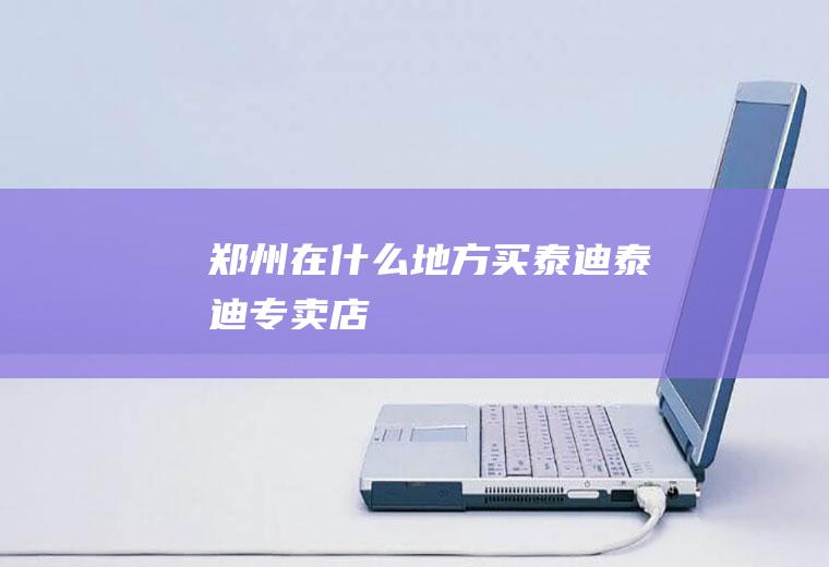 郑州在什么地方买泰迪(泰迪专卖店)