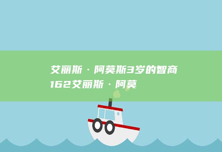 艾丽斯·阿莫斯3岁的智商162(艾丽斯·阿莫斯怎么聪明)