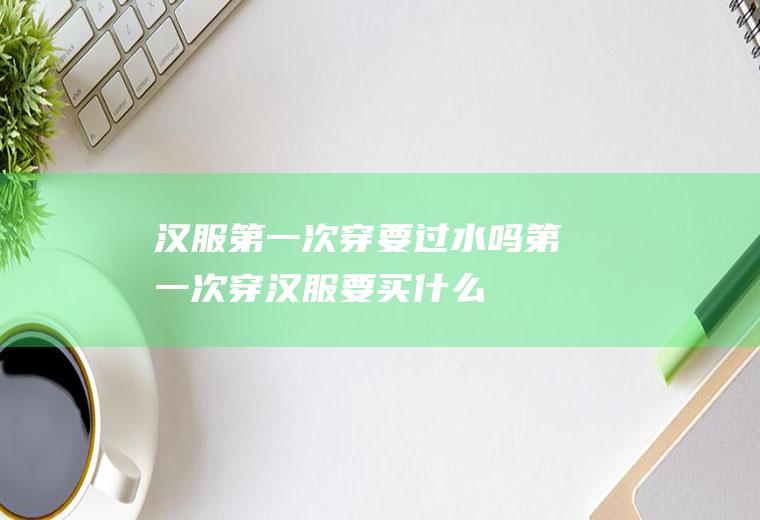 汉服第一次穿要过水吗(第一次穿汉服要买什么)