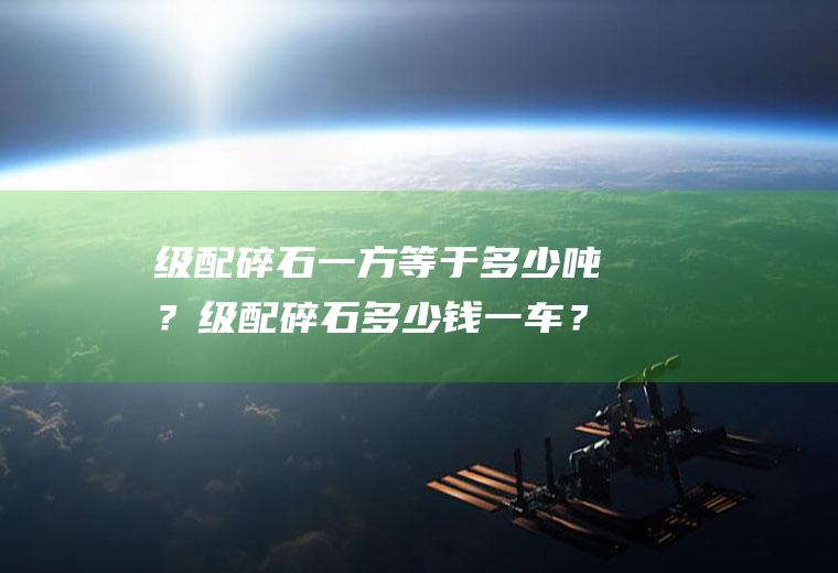 级配碎石一方等于多少吨？级配碎石多少钱一车？