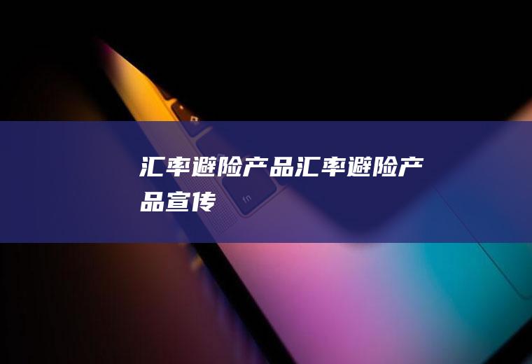 汇率避险产品汇率避险产品宣传