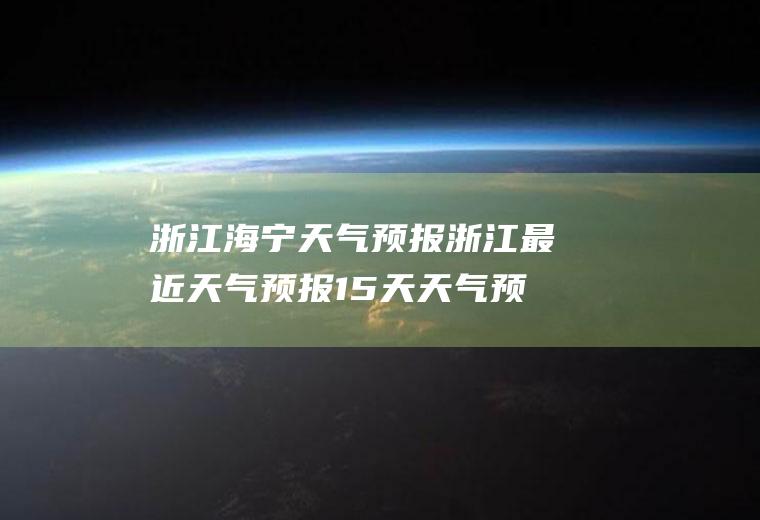 浙江海宁天气预报浙江最近天气预报15天天气预报
