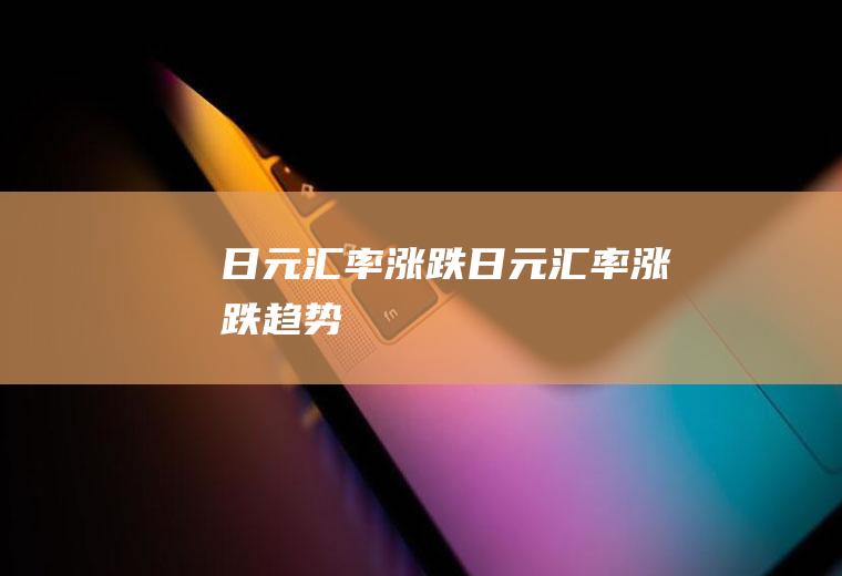 日元汇率涨跌日元汇率涨跌趋势