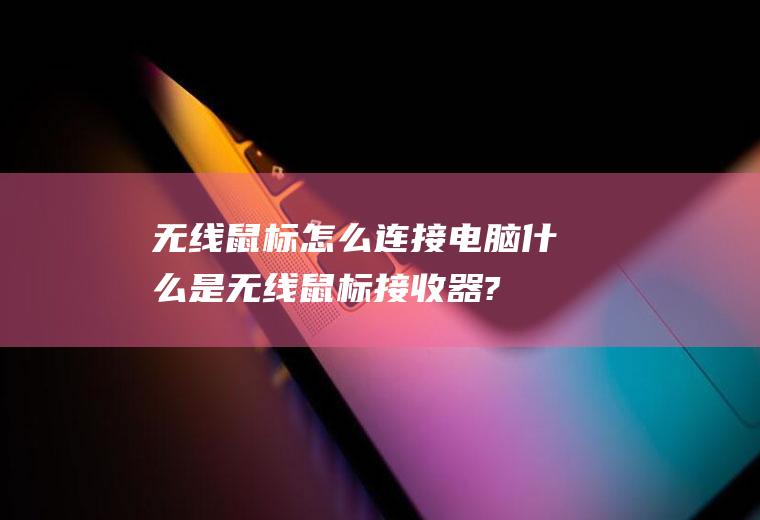 无线鼠标怎么连接电脑(什么是无线鼠标接收器?无线鼠标接收器配对步骤介绍)