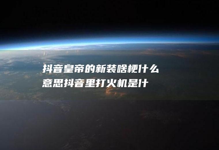 抖音皇帝的新装啥梗什么意思(抖音里打火机是什么梗)