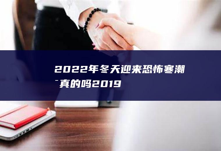 2022年冬天迎来恐怖寒潮是真的吗(2019年恐怖寒潮)