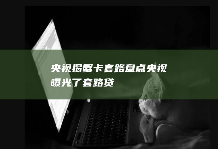 央视揭蟹卡套路盘点(央视曝光了套路贷)