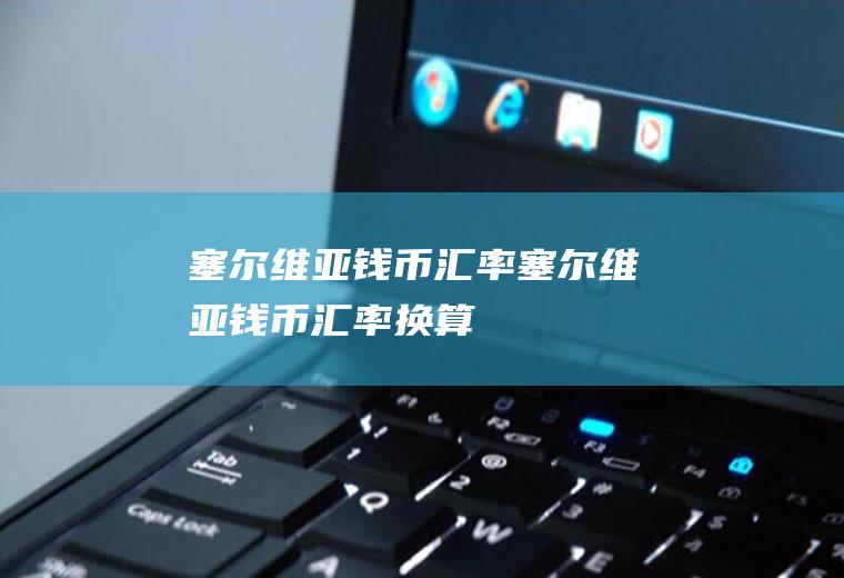 塞尔维亚钱币汇率塞尔维亚钱币汇率换算