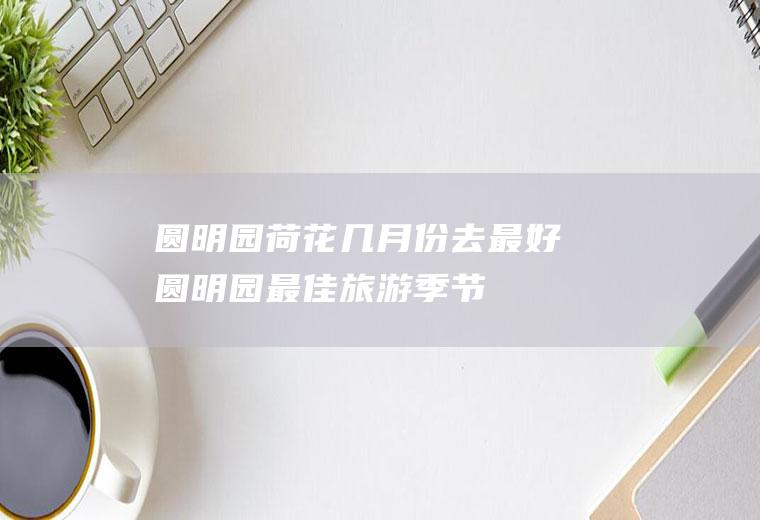 圆明园荷花几月份去最好(圆明园最佳旅游季节)