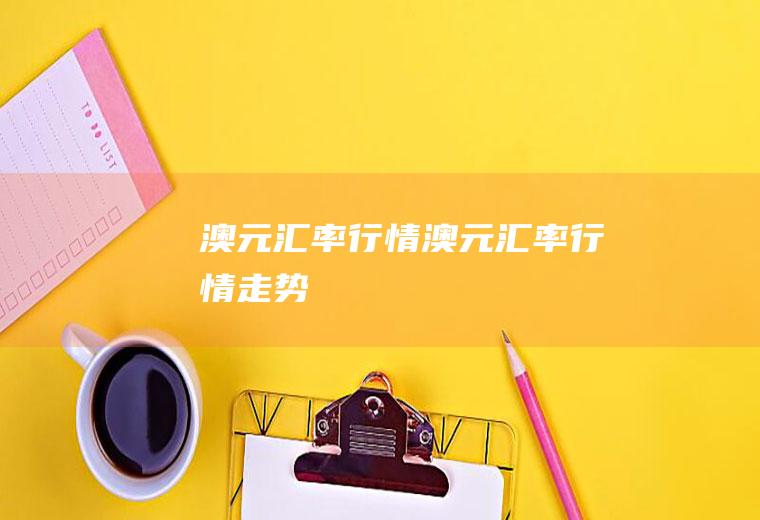 澳元汇率行情澳元汇率行情走势