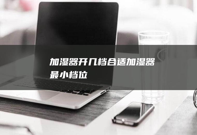 加湿器开几档合适(加湿器最小档位)