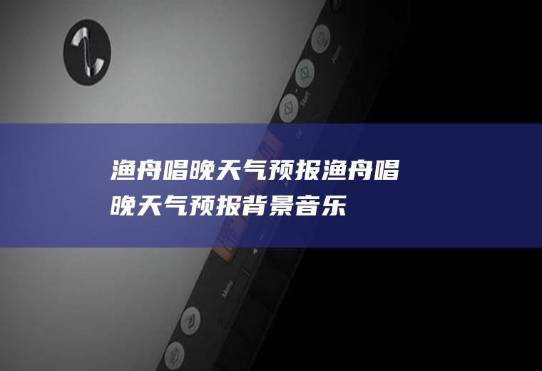 渔舟唱晚天气预报渔舟唱晚天气预报背景音乐