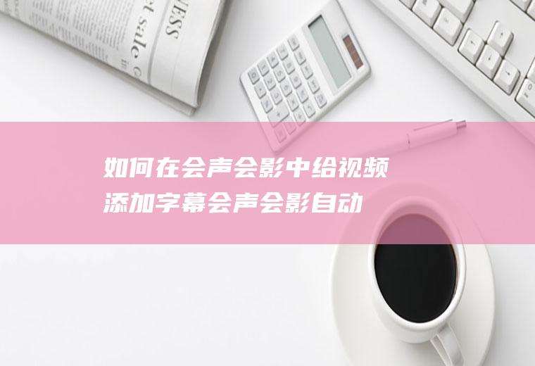 如何在会声会影中给视频添加字幕(会声会影自动识别字幕)