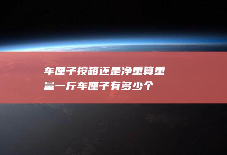 车厘子按箱还是净重算重量(一斤车厘子有多少个)
