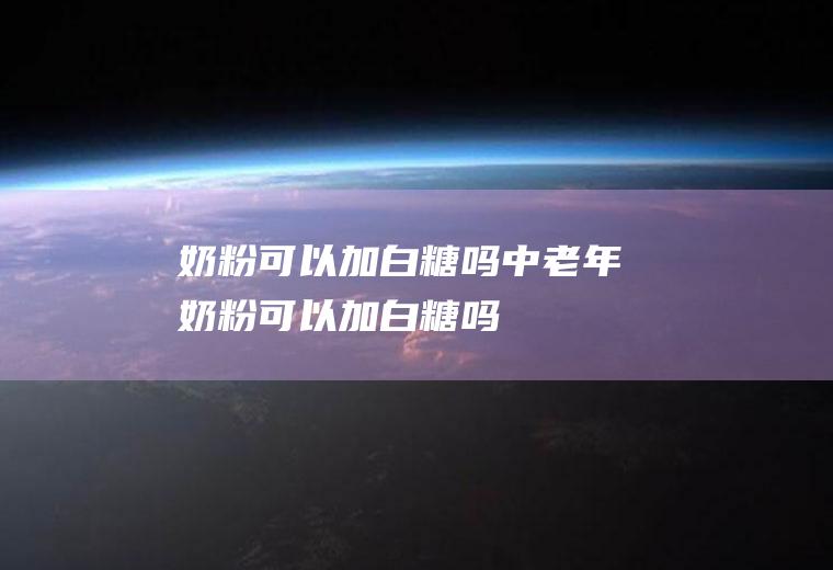 奶粉可以加白糖吗(中老年奶粉可以加白糖吗)