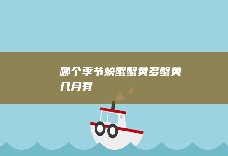 哪个季节螃蟹蟹黄多(蟹黄几月有)