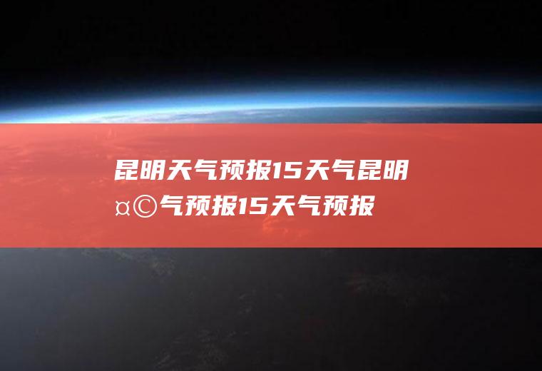 昆明天气预报15天气昆明天气预报15天气预报一周天气预报