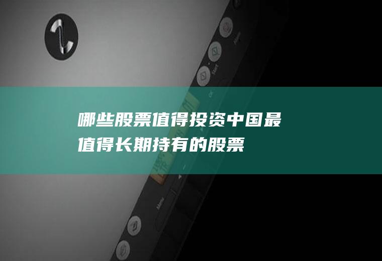 哪些股票值得投资(中国最值得长期持有的股票)