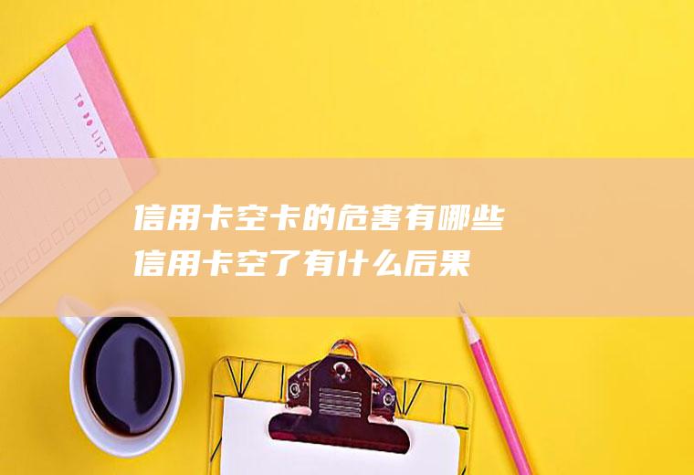 信用卡空卡的危害有哪些(信用卡空了有什么后果)