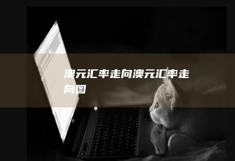 澳元汇率走向澳元汇率走向图