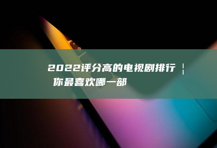 2022评分高的电视剧排行榜!你最喜欢哪一部？