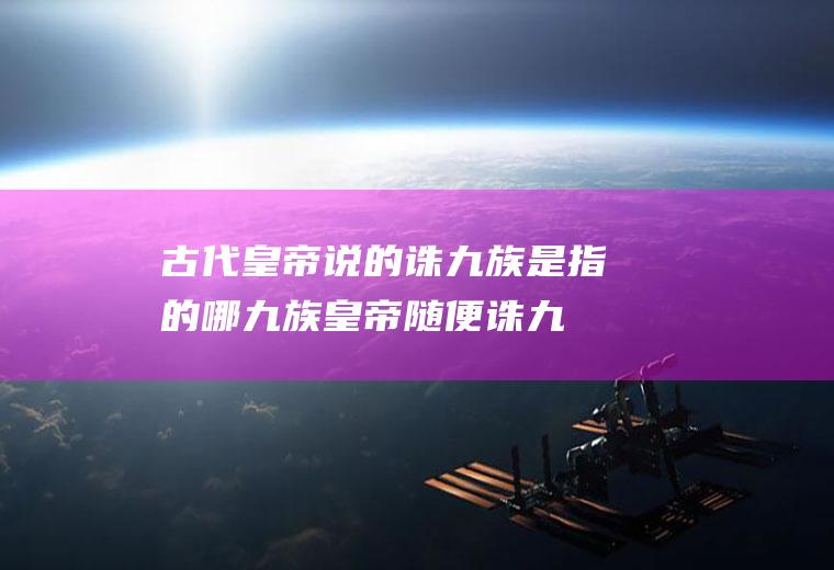 古代皇帝说的诛九族是指的哪九族(皇帝随便诛九族)