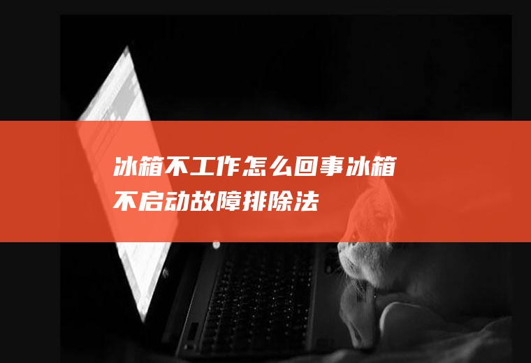 冰箱不工作怎么回事(冰箱不启动故障排除法)