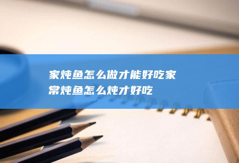 家炖鱼怎么做才能好吃,家常炖鱼怎么炖才好吃