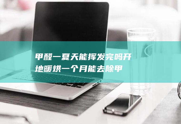 甲醛一夏天能挥发完吗开地暖烘一个月能去除甲