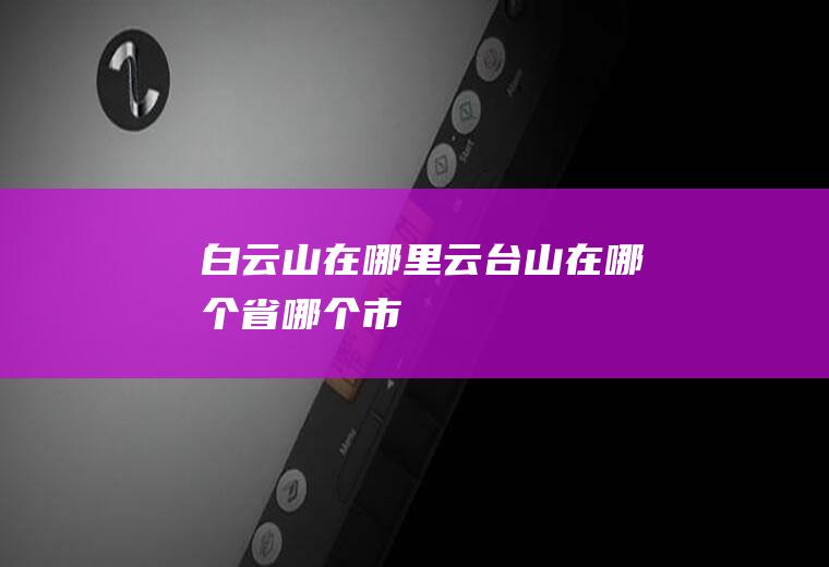 白云山在哪里(云台山在哪个省哪个市)