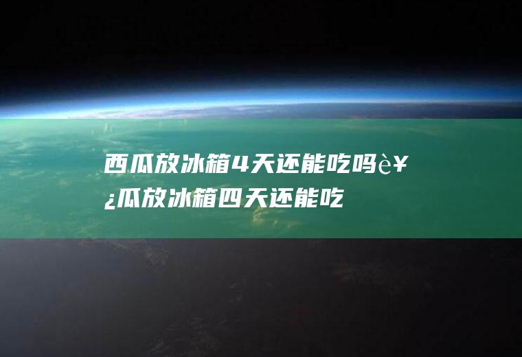 西瓜放冰箱4天还能吃吗,西瓜放冰箱四天还能吃吗